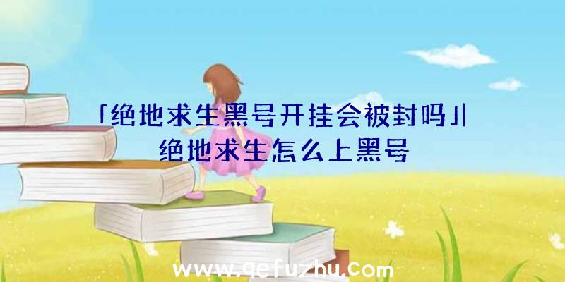 「绝地求生黑号开挂会被封吗」|绝地求生怎么上黑号